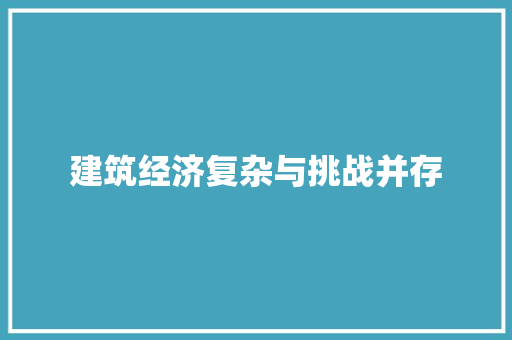 建筑经济复杂与挑战并存 建筑经济复杂与挑战并存