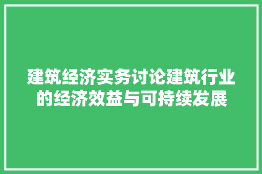 建筑经济实务讨论建筑行业的经济效益与可持续发展 建筑经济实务讨论建筑行业的经济效益与可持续发展