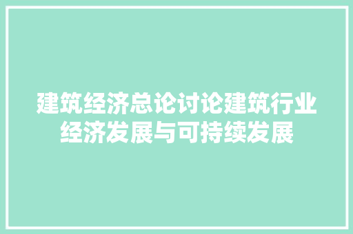 建筑经济总论讨论建筑行业经济发展与可持续发展 建筑经济总论讨论建筑行业经济发展与可持续发展