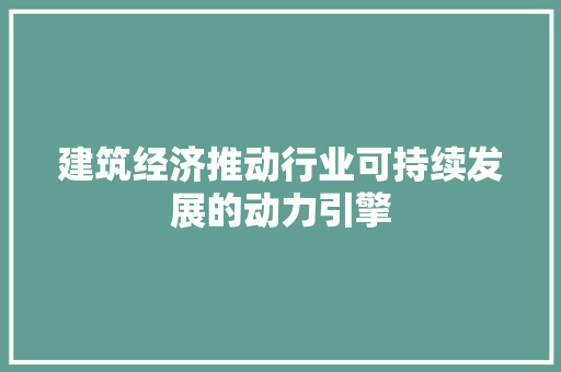 建筑经济推动行业可持续发展的动力引擎 建筑经济推动行业可持续发展的动力引擎