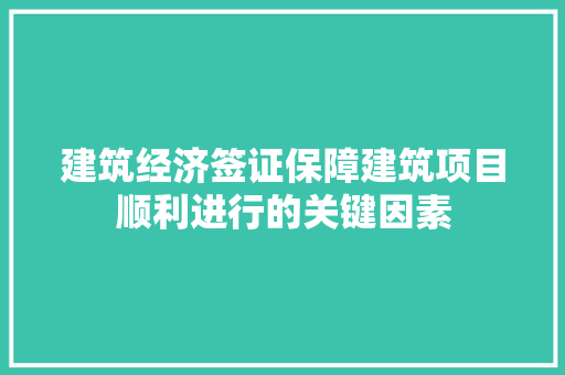 建筑经济签证保障建筑项目顺利进行的关键因素 建筑经济签证保障建筑项目顺利进行的关键因素