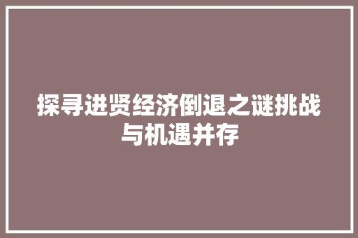 探寻进贤经济倒退之谜挑战与机遇并存 探寻进贤经济倒退之谜挑战与机遇并存