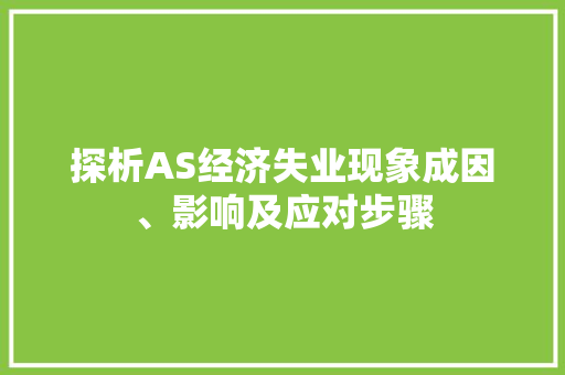 探析AS经济失业现象成因、影响及应对步骤 探析AS经济失业现象成因、影响及应对步骤