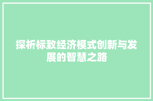 探析标致经济模式创新与发展的智慧之路 探析标致经济模式创新与发展的智慧之路