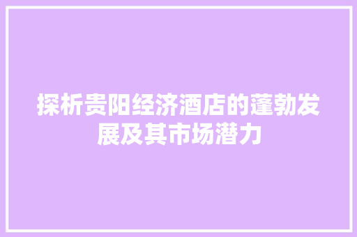 探析贵阳经济酒店的蓬勃发展及其市场潜力 探析贵阳经济酒店的蓬勃发展及其市场潜力