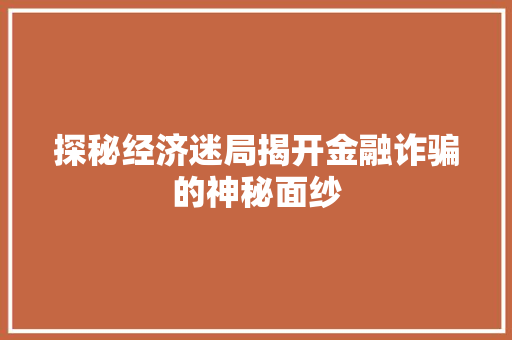 探秘经济迷局揭开金融诈骗的神秘面纱 探秘经济迷局揭开金融诈骗的神秘面纱