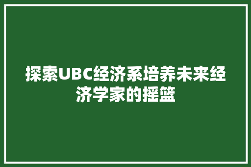 探索UBC经济系培养未来经济学家的摇篮 探索UBC经济系培养未来经济学家的摇篮