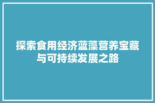 探索食用经济蓝藻营养宝藏与可持续发展之路 探索食用经济蓝藻营养宝藏与可持续发展之路