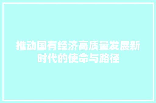 推动国有经济高质量发展新时代的使命与路径 推动国有经济高质量发展新时代的使命与路径