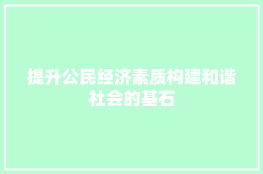 提升公民经济素质构建和谐社会的基石 提升公民经济素质构建和谐社会的基石
