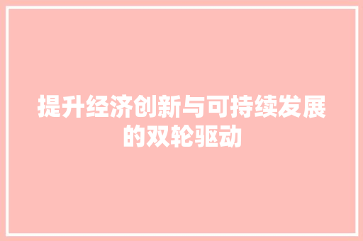 提升经济创新与可持续发展的双轮驱动 提升经济创新与可持续发展的双轮驱动