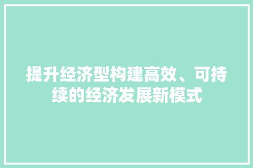提升经济型构建高效、可持续的经济发展新模式 提升经济型构建高效、可持续的经济发展新模式