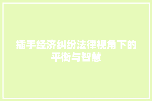 插手经济纠纷法律视角下的平衡与智慧 插手经济纠纷法律视角下的平衡与智慧