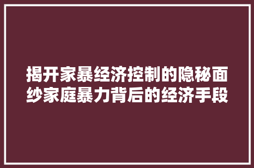 揭开家暴经济控制的隐秘面纱家庭暴力背后的经济手段 揭开家暴经济控制的隐秘面纱家庭暴力背后的经济手段