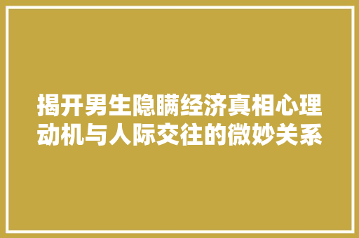 揭开男生隐瞒经济真相心理动机与人际交往的微妙关系 揭开男生隐瞒经济真相心理动机与人际交往的微妙关系