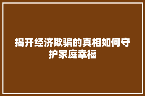 揭开经济欺骗的真相如何守护家庭幸福 揭开经济欺骗的真相如何守护家庭幸福