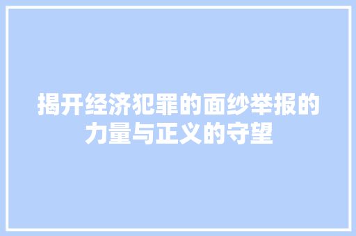 揭开经济犯罪的面纱举报的力量与正义的守望 揭开经济犯罪的面纱举报的力量与正义的守望