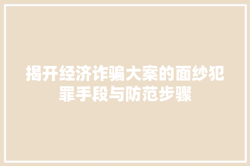 揭开经济诈骗大案的面纱犯罪手段与防范步骤 揭开经济诈骗大案的面纱犯罪手段与防范步骤