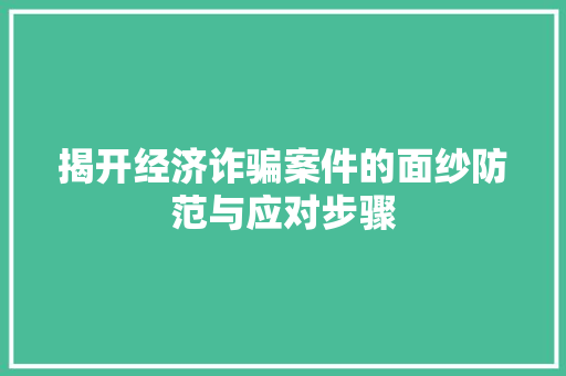 揭开经济诈骗案件的面纱防范与应对步骤 揭开经济诈骗案件的面纱防范与应对步骤