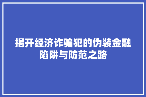 揭开经济诈骗犯的伪装金融陷阱与防范之路 揭开经济诈骗犯的伪装金融陷阱与防范之路