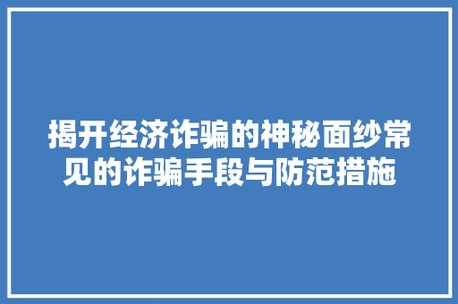 揭开经济诈骗的神秘面纱常见的诈骗手段与防范措施 揭开经济诈骗的神秘面纱常见的诈骗手段与防范措施