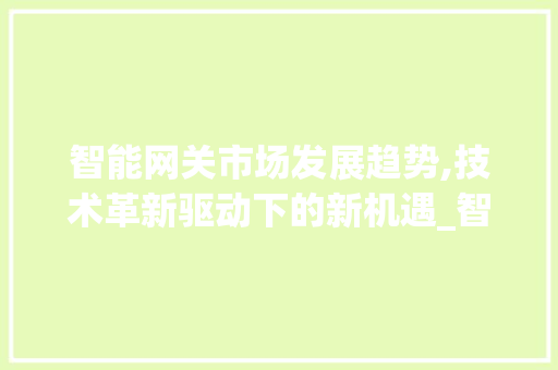智能网关市场发展趋势,技术革新驱动下的新机遇_智能网关市场趋势图 智能网关市场发展趋势,技术革新驱动下的新机遇_智能网关市场趋势图