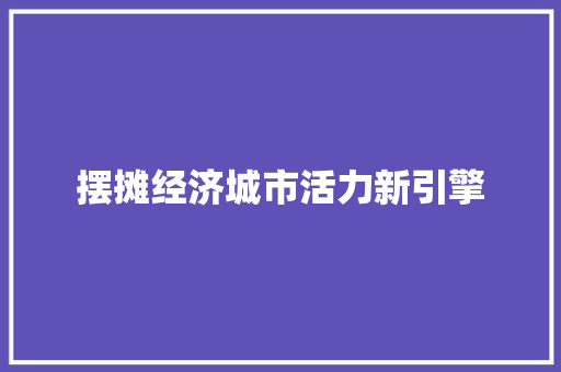 摆摊经济城市活力新引擎 摆摊经济城市活力新引擎