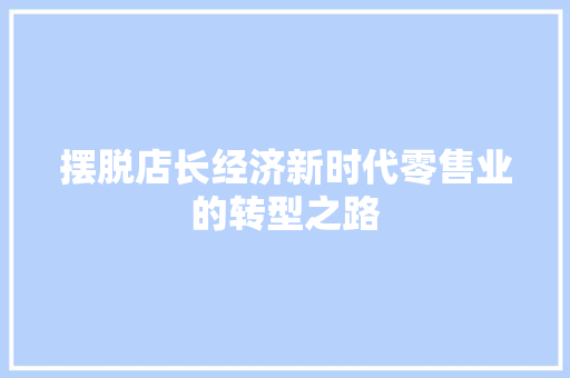 摆脱店长经济新时代零售业的转型之路 摆脱店长经济新时代零售业的转型之路