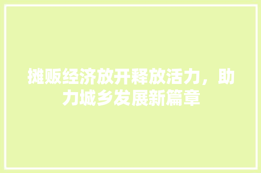 摊贩经济放开释放活力,助力城乡发展新篇章 摊贩经济放开释放活力,助力城乡发展新篇章