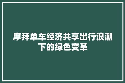摩拜单车经济共享出行浪潮下的绿色变革 摩拜单车经济共享出行浪潮下的绿色变革