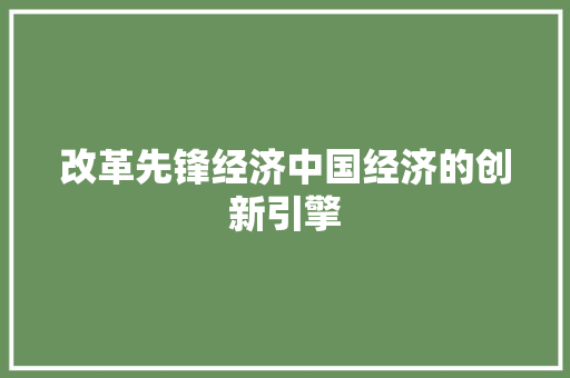 改革先锋经济中国经济的创新引擎 改革先锋经济中国经济的创新引擎