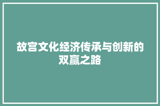 故宫文化经济传承与创新的双赢之路 故宫文化经济传承与创新的双赢之路