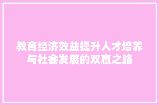 教育经济效益提升人才培养与社会发展的双赢之路 教育经济效益提升人才培养与社会发展的双赢之路