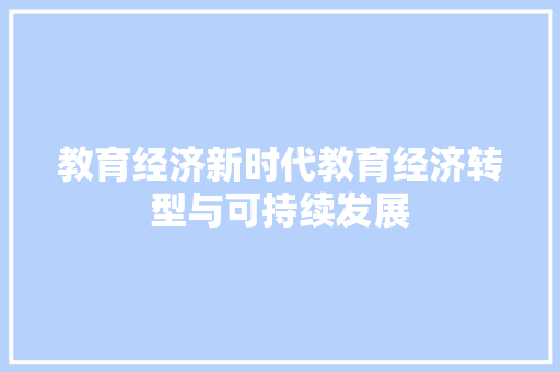 教育经济新时代教育经济转型与可持续发展 教育经济新时代教育经济转型与可持续发展