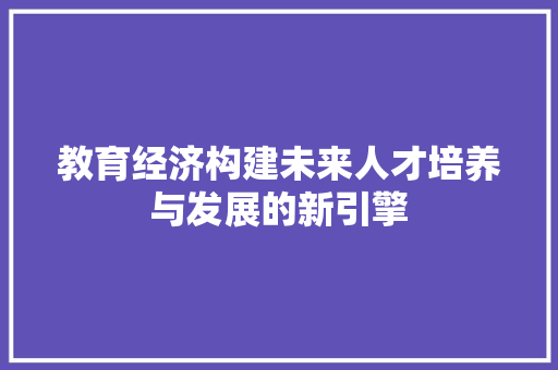 教育经济构建未来人才培养与发展的新引擎 教育经济构建未来人才培养与发展的新引擎