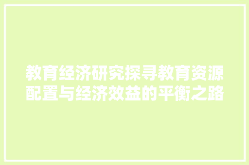 教育经济研究探寻教育资源配置与经济效益的平衡之路 教育经济研究探寻教育资源配置与经济效益的平衡之路