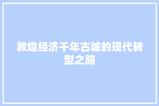 敦煌经济千年古城的现代转型之路 敦煌经济千年古城的现代转型之路