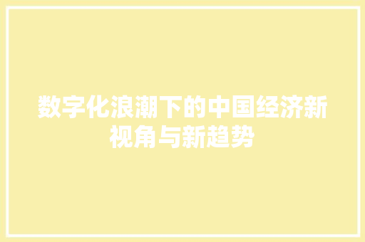 数字化浪潮下的中国经济新视角与新趋势 数字化浪潮下的中国经济新视角与新趋势