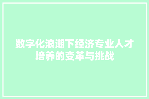 数字化浪潮下经济专业人才培养的变革与挑战 数字化浪潮下经济专业人才培养的变革与挑战
