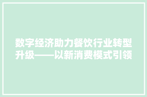 数字经济助力餐饮行业转型升级——以新消费模式引领未来发展 数字经济助力餐饮行业转型升级——以新消费模式引领未来发展