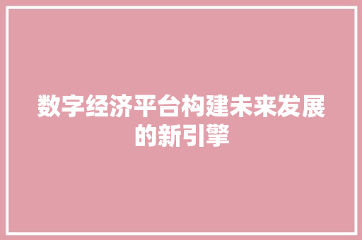 数字经济平台构建未来发展的新引擎 数字经济平台构建未来发展的新引擎