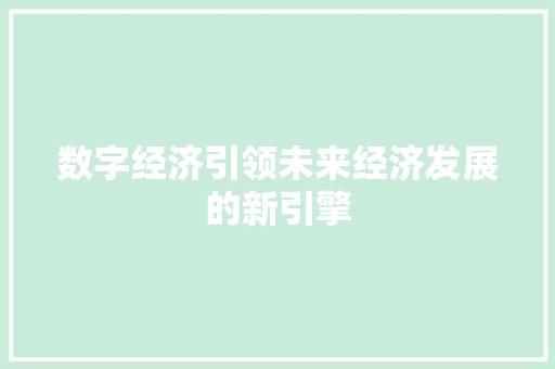 数字经济引领未来经济发展的新引擎 数字经济引领未来经济发展的新引擎