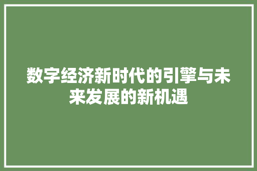 数字经济新时代的引擎与未来发展的新机遇 数字经济新时代的引擎与未来发展的新机遇