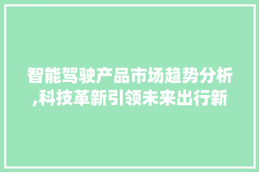 智能驾驶产品市场趋势分析,科技革新引领未来出行新纪元_智能驾驶产品的市场趋势 智能驾驶产品市场趋势分析,科技革新引领未来出行新纪元_智能驾驶产品的市场趋势
