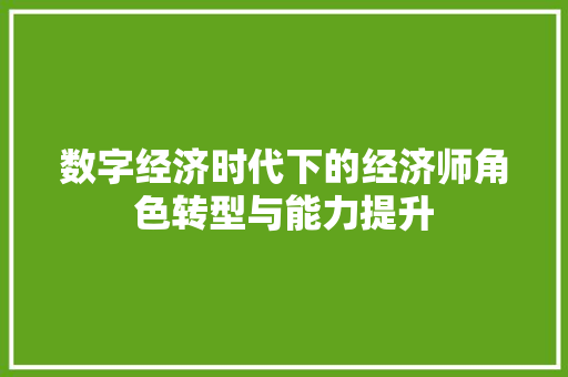 数字经济时代下的经济师角色转型与能力提升 数字经济时代下的经济师角色转型与能力提升