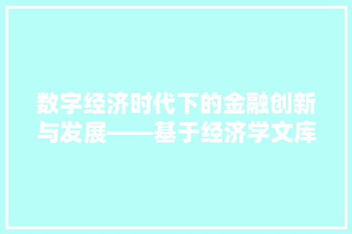 数字经济时代下的金融创新与发展——基于经济学文库的视角 数字经济时代下的金融创新与发展——基于经济学文库的视角