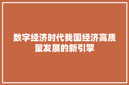 数字经济时代我国经济高质量发展的新引擎 数字经济时代我国经济高质量发展的新引擎