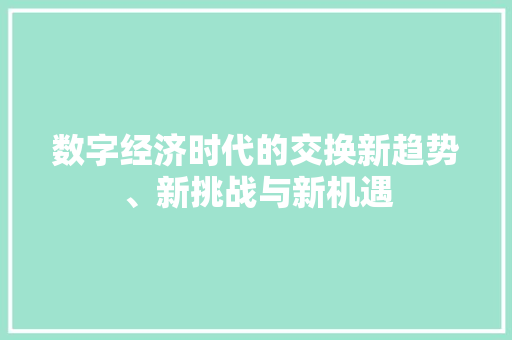 数字经济时代的交换新趋势、新挑战与新机遇 数字经济时代的交换新趋势、新挑战与新机遇