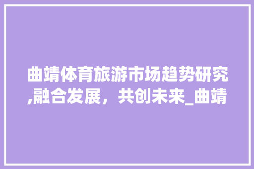 曲靖体育旅游市场趋势研究,融合发展，共创未来_曲靖体育旅游市场趋势研究