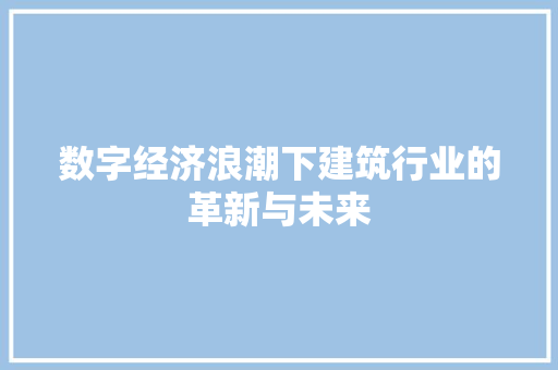 数字经济浪潮下建筑行业的革新与未来 数字经济浪潮下建筑行业的革新与未来